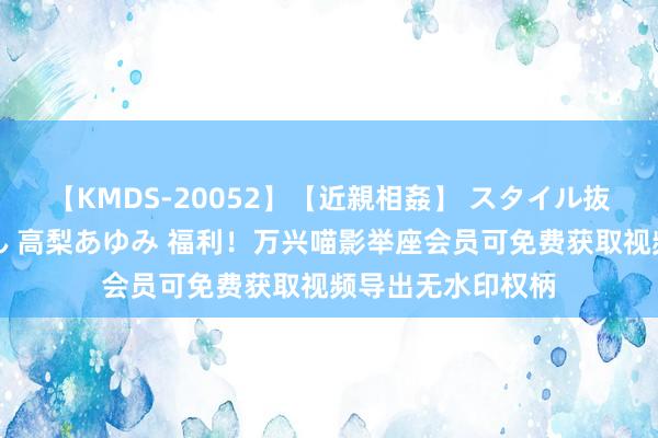 【KMDS-20052】【近親相姦】 スタイル抜群な僕の叔母さん 高梨あゆみ 福利！万兴喵影举座会员可免费获取视频导出无水印权柄