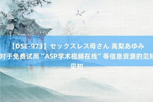 【DSE-973】セックスレス母さん 高梨あゆみ 对于免费试用“ASP学术视频在线”等信息资源的见知