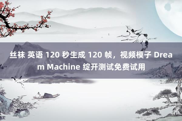 丝袜 英语 120 秒生成 120 帧，视频模子 Dream Machine 绽开测试免费试用
