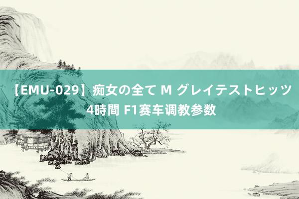 【EMU-029】痴女の全て M グレイテストヒッツ 4時間 F1赛车调教参数