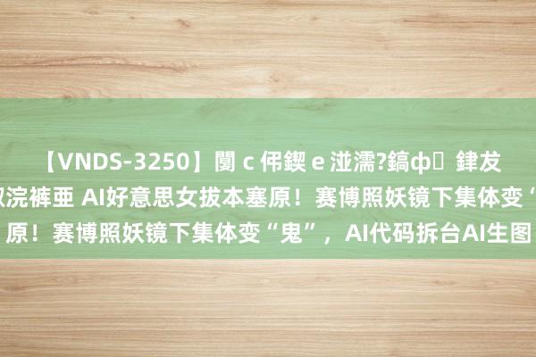 【VNDS-3250】闅ｃ伄鍥ｅ湴濡?鎬ф銉犮儵銉犮儵 娣倝銇叞浣裤亜 AI好意思女拔本塞原！赛博照妖镜下集体变“鬼”，AI代码拆台AI生图