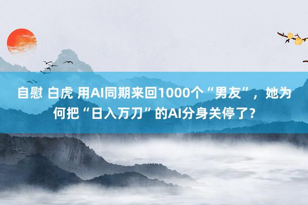 自慰 白虎 用AI同期来回1000个“男友”，她为何把“日入万刀”的AI分身关停了？