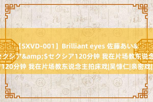 【SXVD-001】Brilliant eyes 佐藤あい</a>2006-11-01セクシア&$セクシア120分钟 我在片场教东说念主拍床戏|吴慷仁|亲密戏|女演员