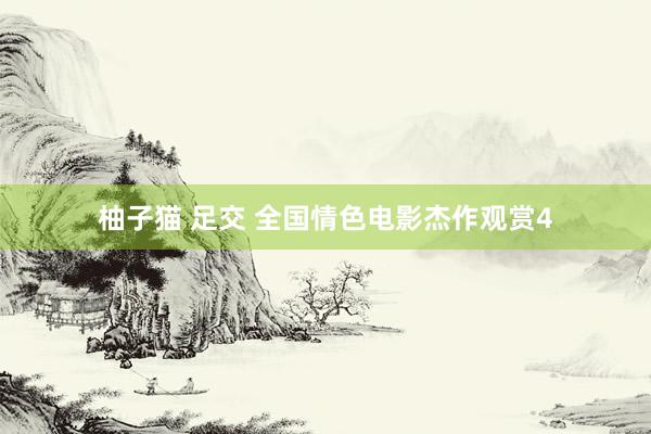 柚子猫 足交 全国情色电影杰作观赏4
