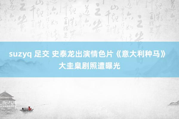 suzyq 足交 史泰龙出演情色片《意大利种马》 大圭臬剧照遭曝光