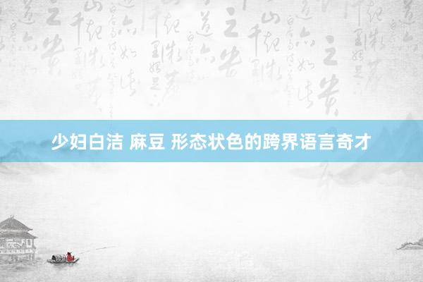 少妇白洁 麻豆 形态状色的跨界语言奇才