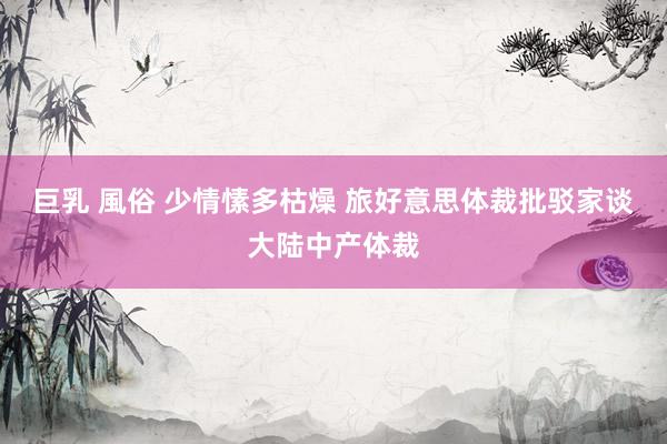 巨乳 風俗 少情愫多枯燥 旅好意思体裁批驳家谈大陆中产体裁