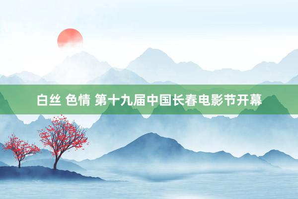 白丝 色情 第十九届中国长春电影节开幕
