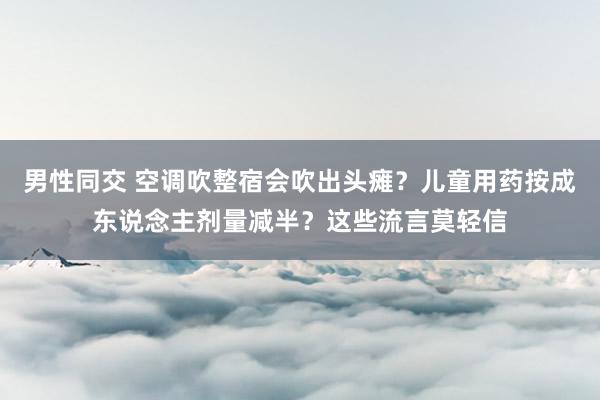 男性同交 空调吹整宿会吹出头瘫？儿童用药按成东说念主剂量减半？这些流言莫轻信