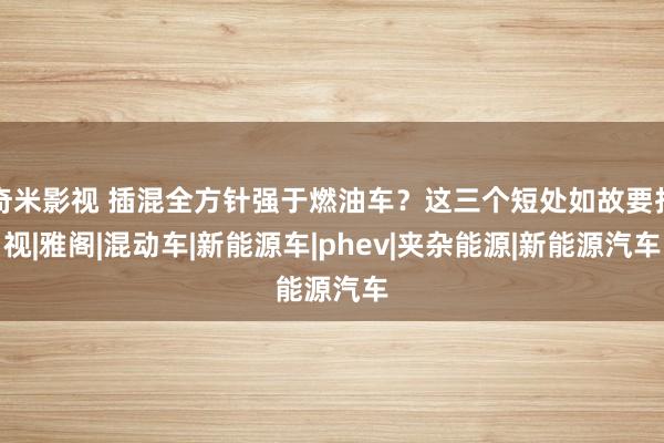 奇米影视 插混全方针强于燃油车？这三个短处如故要扫视|雅阁|混动车|新能源车|phev|夹杂能源|新能源汽车