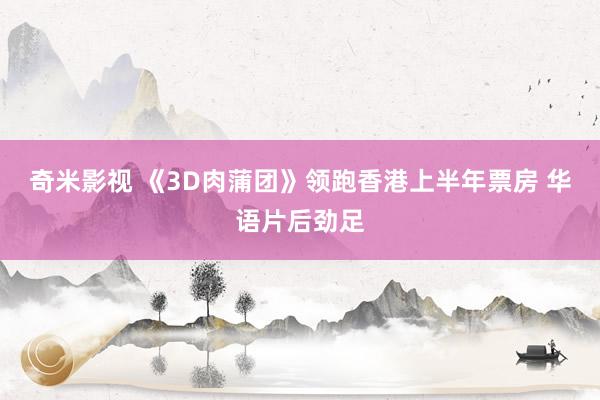 奇米影视 《3D肉蒲团》领跑香港上半年票房 华语片后劲足