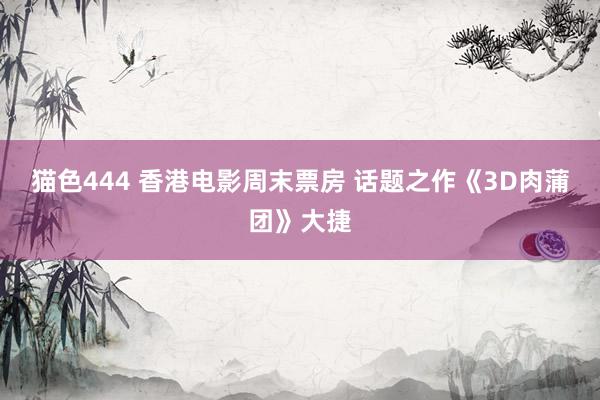 猫色444 香港电影周末票房 话题之作《3D肉蒲团》大捷