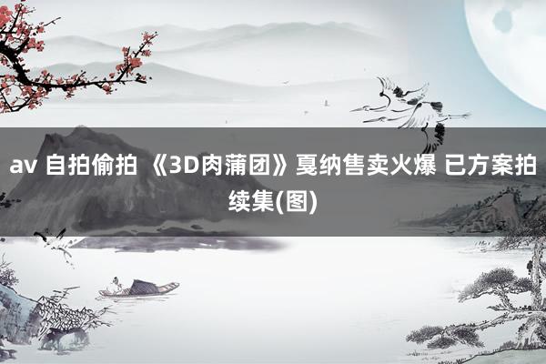 av 自拍偷拍 《3D肉蒲团》戛纳售卖火爆 已方案拍续集(图)