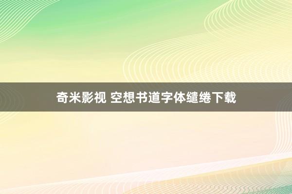 奇米影视 空想书道字体缱绻下载