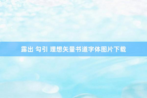 露出 勾引 理想矢量书道字体图片下载