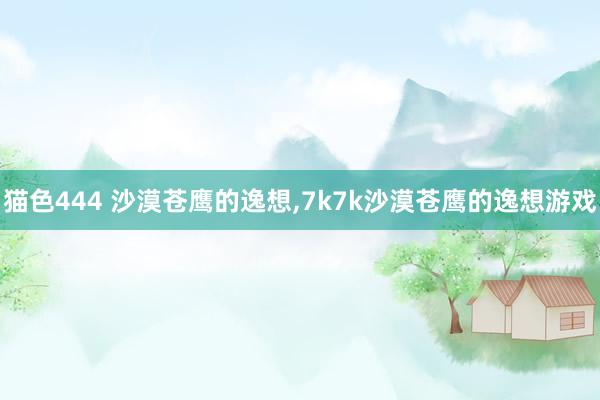 猫色444 沙漠苍鹰的逸想，7k7k沙漠苍鹰的逸想游戏