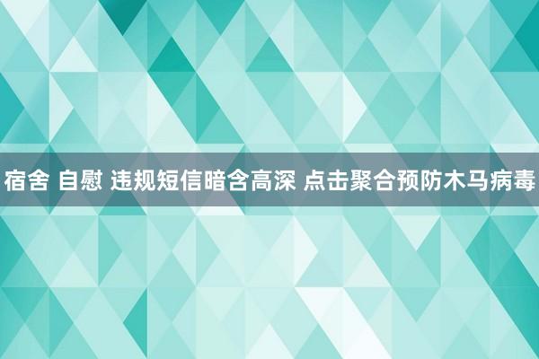 宿舍 自慰 违规短信暗含高深 点击聚合预防木马病毒