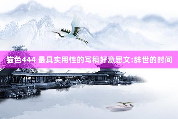 猫色444 最具实用性的写稿好意思文:辞世的时间