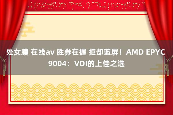 处女膜 在线av 胜券在握 拒却蓝屏！AMD EPYC 9004：VDI的上佳之选