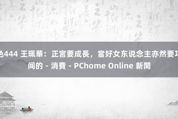 猫色444 王珮華:正宮要成長,當好女东说念主亦然要巧合间的 - 消費 - PChome Online 新聞
