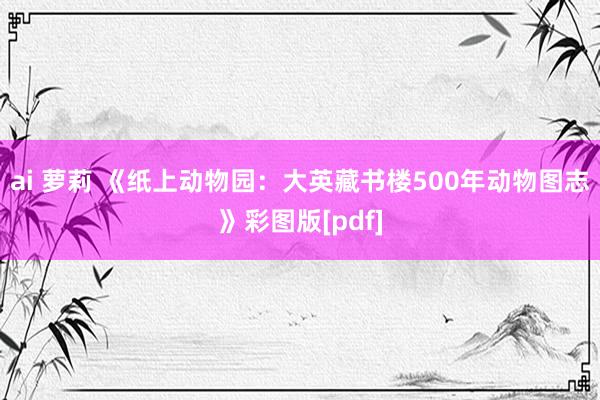 ai 萝莉 《纸上动物园：大英藏书楼500年动物图志》彩图版[pdf]