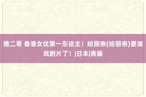 撸二哥 香港女优第一东谈主！絵丽奈(绘丽奈)要演戏剧片了！|日本|斋藤