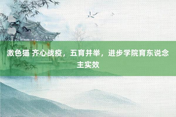 激色猫 齐心战疫，五育并举，进步学院育东说念主实效