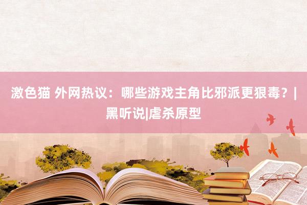 激色猫 外网热议：哪些游戏主角比邪派更狠毒？|黑听说|虐杀原型