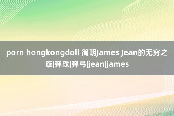 porn hongkongdoll 简明James Jean的无穷之旋|弹珠|弹弓|jean|james