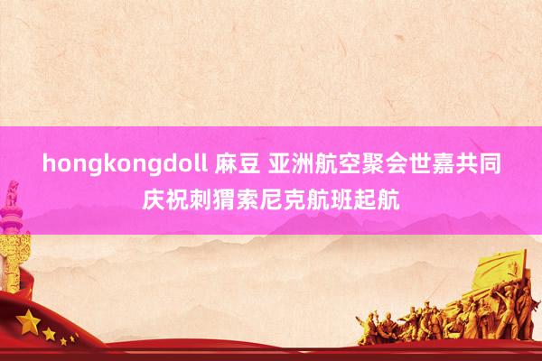 hongkongdoll 麻豆 亚洲航空聚会世嘉共同庆祝刺猬索尼克航班起航