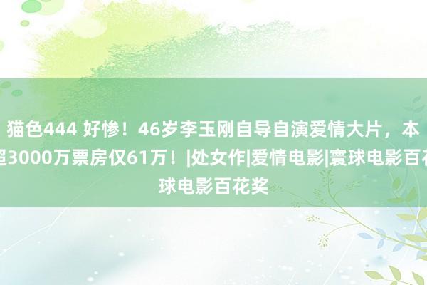 猫色444 好惨！46岁李玉刚自导自演爱情大片，本钱超3000万票房仅61万！|处女作|爱情电影|寰球电影百花奖