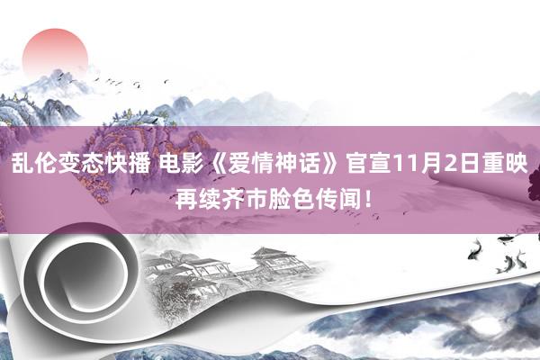 乱伦变态快播 电影《爱情神话》官宣11月2日重映 再续齐市脸色传闻！
