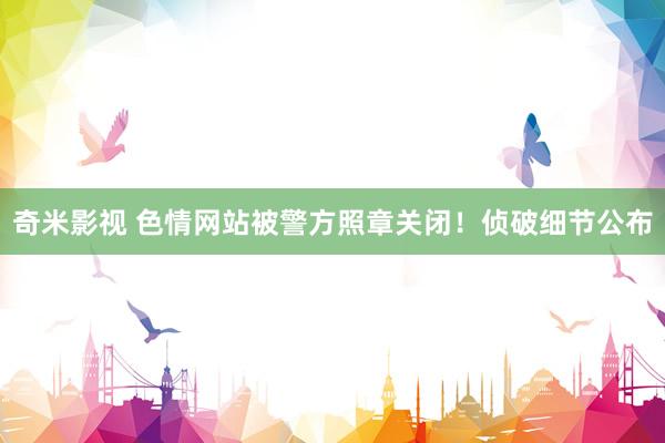 奇米影视 色情网站被警方照章关闭！侦破细节公布