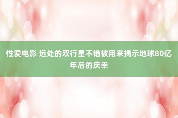 性爱电影 远处的双行星不错被用来揭示地球80亿年后的庆幸