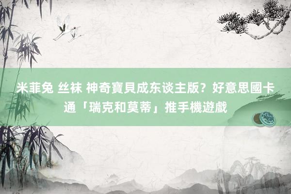 米菲兔 丝袜 神奇寶貝成东谈主版？好意思國卡通「瑞克和莫蒂」推手機遊戲