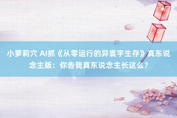 小萝莉穴 AI抓《从零运行的异寰宇生存》真东说念主版：你告我真东说念主长这么？