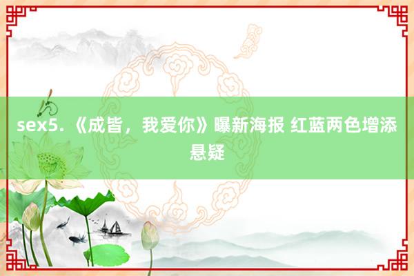 sex5. 《成皆，我爱你》曝新海报 红蓝两色增添悬疑