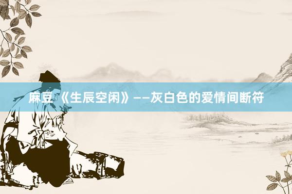 麻豆 《生辰空闲》――灰白色的爱情间断符