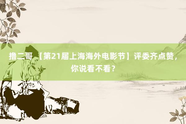 撸二哥 【第21届上海海外电影节】评委齐点赞，你说看不看？
