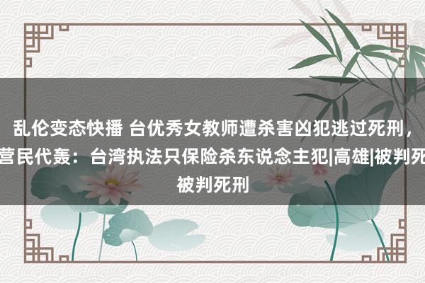 乱伦变态快播 台优秀女教师遭杀害凶犯逃过死刑，蓝营民代轰：台湾执法只保险杀东说念主犯|高雄|被判死刑