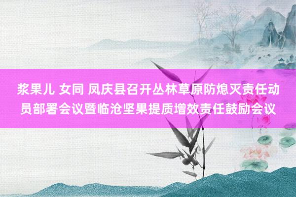 浆果儿 女同 凤庆县召开丛林草原防熄灭责任动员部署会议暨临沧坚果提质增效责任鼓励会议