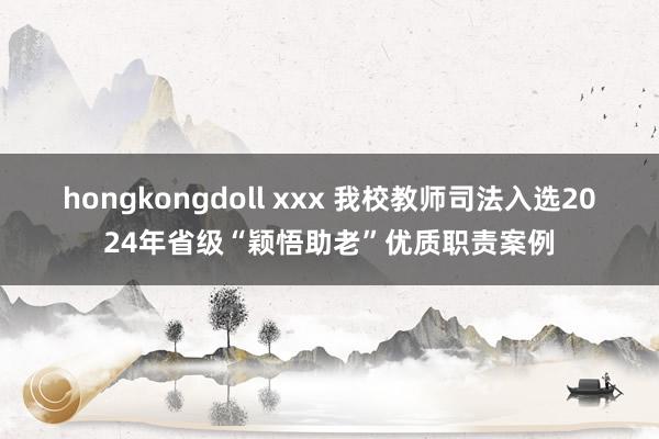 hongkongdoll xxx 我校教师司法入选2024年省级“颖悟助老”优质职责案例