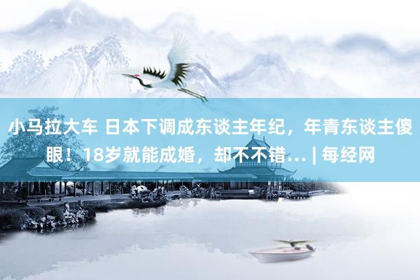 小马拉大车 日本下调成东谈主年纪，年青东谈主傻眼！18岁就能成婚，却不不错… | 每经网