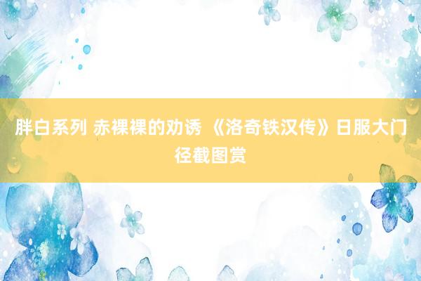 胖白系列 赤裸裸的劝诱 《洛奇铁汉传》日服大门径截图赏