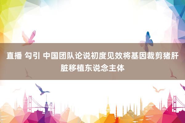 直播 勾引 中国团队论说初度见效将基因裁剪猪肝脏移植东说念主体