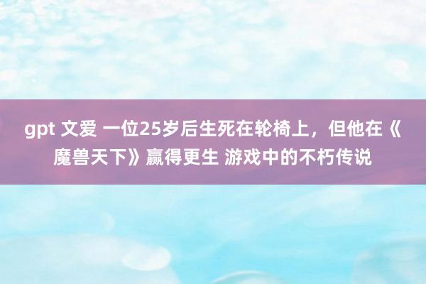 gpt 文爱 一位25岁后生死在轮椅上，但他在《魔兽天下》赢得更生 游戏中的不朽传说