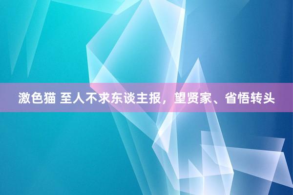 激色猫 至人不求东谈主报，望贤家、省悟转头