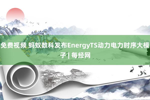 免费视频 蚂蚁数科发布EnergyTS动力电力时序大模子 | 每经网