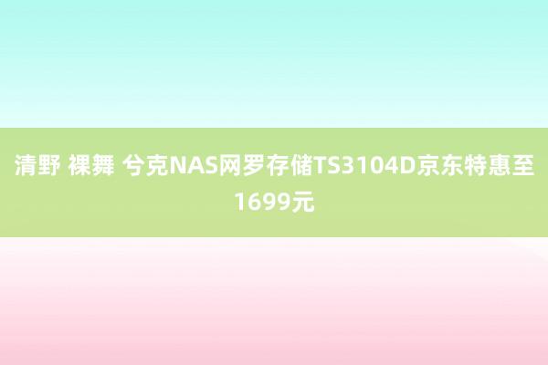 清野 裸舞 兮克NAS网罗存储TS3104D京东特惠至1699元