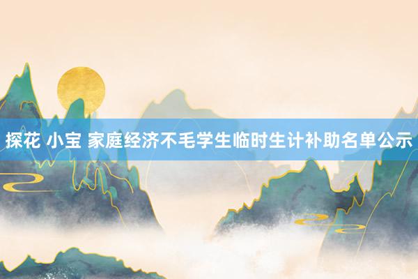 探花 小宝 家庭经济不毛学生临时生计补助名单公示